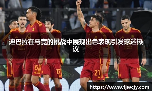 迪巴拉在马竞的挑战中展现出色表现引发球迷热议