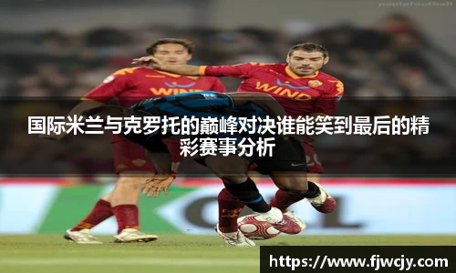 国际米兰与克罗托的巅峰对决谁能笑到最后的精彩赛事分析