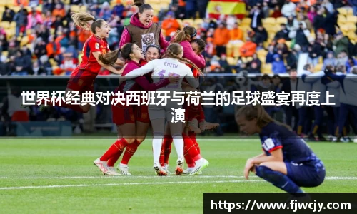 世界杯经典对决西班牙与荷兰的足球盛宴再度上演